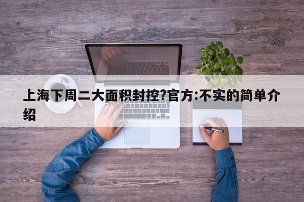 上海下周二大面积封控?官方:不实的简单介绍