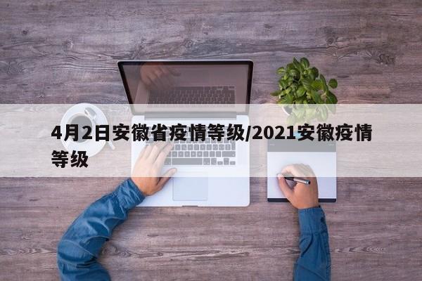 4月2日安徽省疫情等级/2021安徽疫情等级