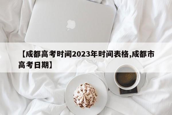 【成都高考时间2023年时间表格,成都市高考日期】