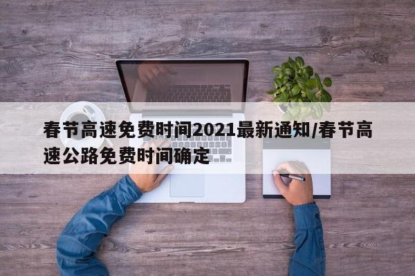 春节高速免费时间2021最新通知/春节高速公路免费时间确定