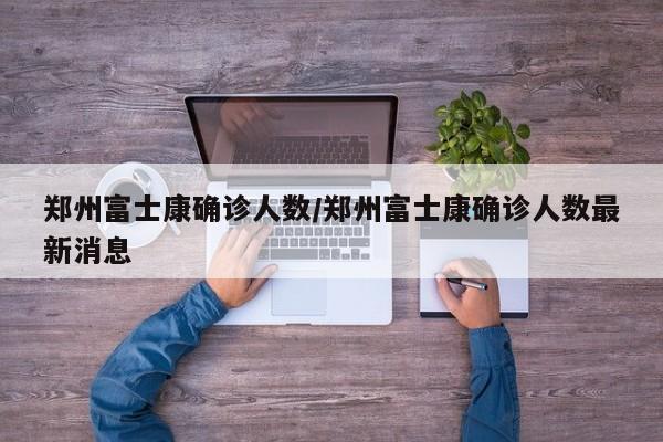 郑州富士康确诊人数/郑州富士康确诊人数最新消息