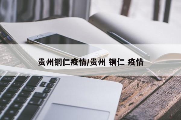 贵州铜仁疫情/贵州 铜仁 疫情