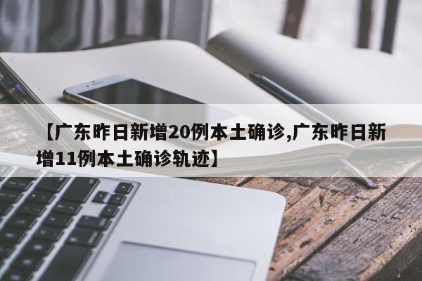 【广东昨日新增20例本土确诊,广东昨日新增11例本土确诊轨迹】