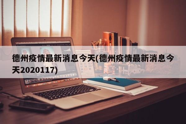 德州疫情最新消息今天(德州疫情最新消息今天2020117)